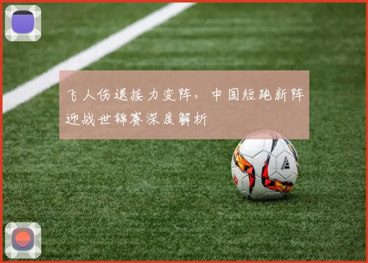 飞人伤退接力变阵，中国短跑新阵迎战世锦赛深度解析