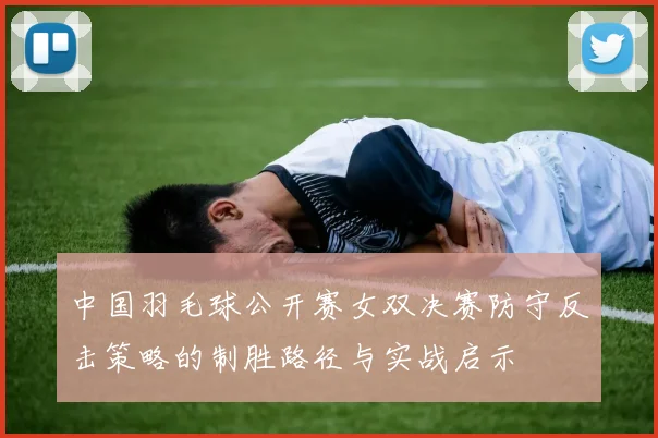 中国羽毛球公开赛女双决赛防守反击策略的制胜路径与实战启示
