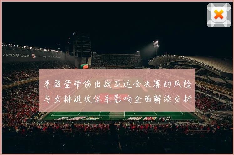 李盈莹带伤出战亚运会决赛的风险与女排进攻体系影响全面解读分析