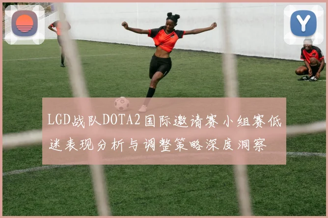 LGD战队DOTA2国际邀请赛小组赛低迷表现分析与调整策略深度洞察