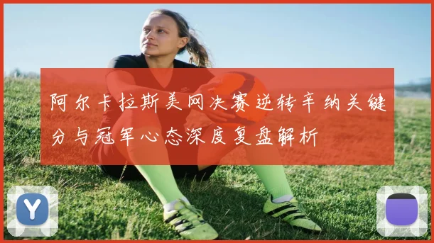 阿尔卡拉斯美网决赛逆转辛纳关键分与冠军心态深度复盘解析