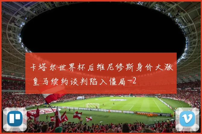 卡塔尔世界杯后维尼修斯身价大涨 皇马续约谈判陷入僵局