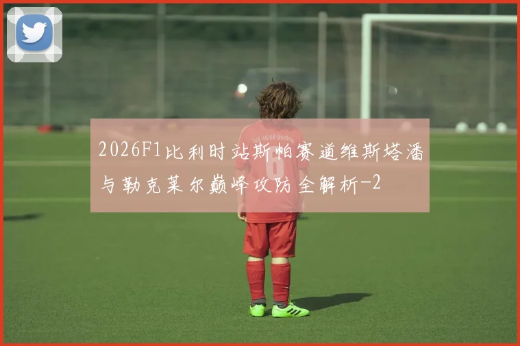 2026F1比利时站斯帕赛道维斯塔潘与勒克莱尔巅峰攻防全解析