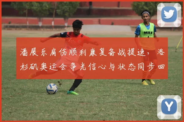 潘展乐肩伤顺利康复备战提速，洛杉矶奥运会争光信心与状态同步回升