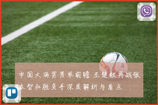 中国大满贯男单前瞻 王楚钦再战张本智和胜负手深度解析与看点
