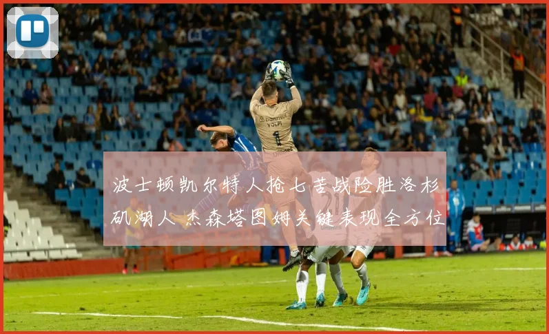 波士顿凯尔特人抢七苦战险胜洛杉矶湖人 杰森塔图姆关键表现全方位复盘解析