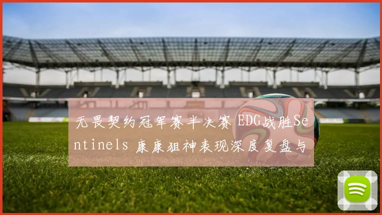 无畏契约冠军赛半决赛 EDG战胜Sentinels 康康狙神表现深度复盘与战术解析