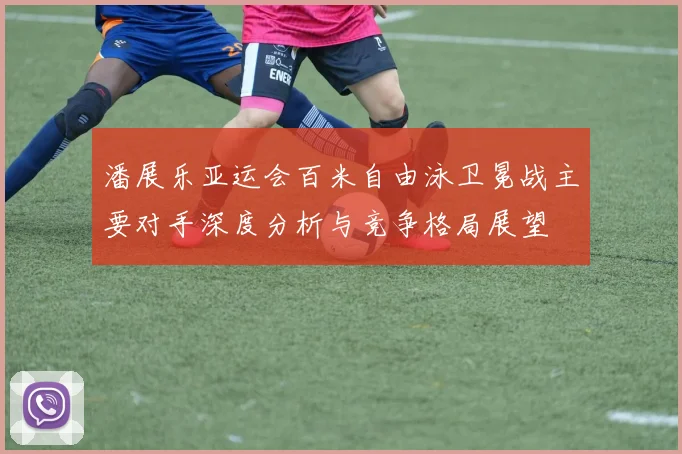 潘展乐亚运会百米自由泳卫冕战主要对手深度分析与竞争格局展望