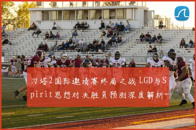 刀塔2国际邀请赛终局之战 LGD与Spirit恩怨对决胜负预测深度解析