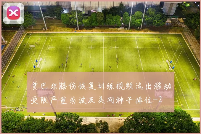 贾巴尔膝伤恢复训练视频流出移动受限严重或波及美网种子排位