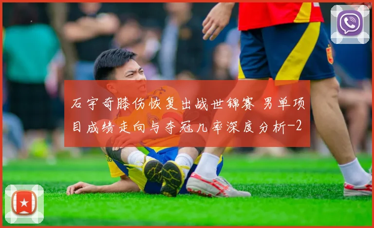 石宇奇膝伤恢复出战世锦赛 男单项目成绩走向与夺冠几率深度分析