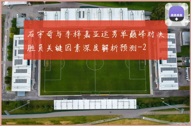 石宇奇与李梓嘉亚运男单巅峰对决胜负关键因素深度解析预测