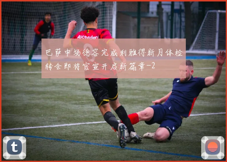 巴萨中场德容完成利雅得新月体检转会即将官宣开启新篇章