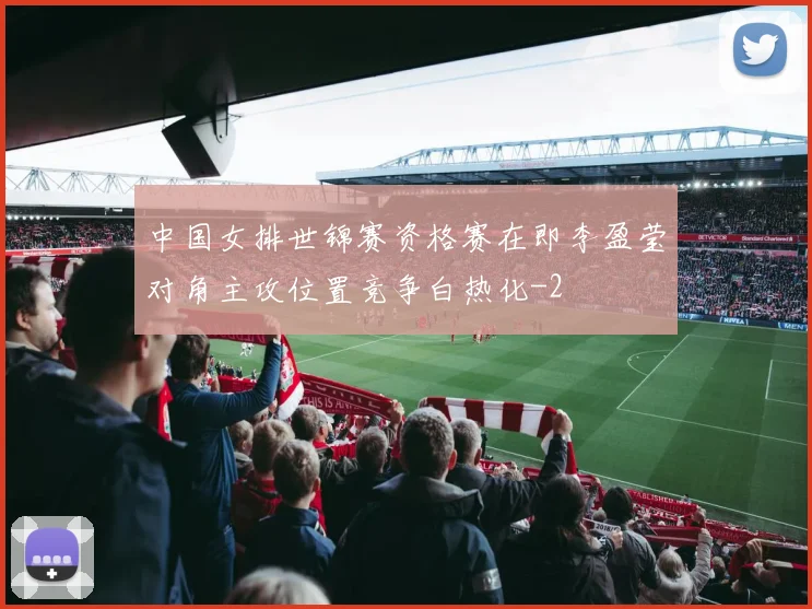 中国女排世锦赛资格赛在即李盈莹对角主攻位置竞争白热化