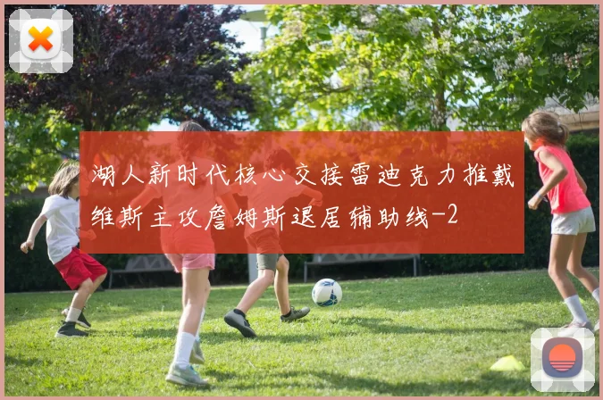 湖人新时代核心交接雷迪克力推戴维斯主攻詹姆斯退居辅助线