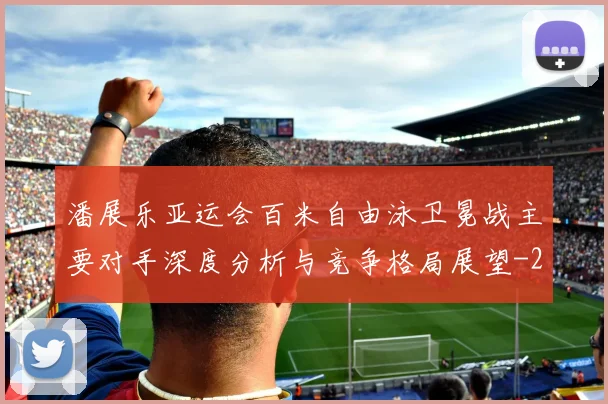 潘展乐亚运会百米自由泳卫冕战主要对手深度分析与竞争格局展望