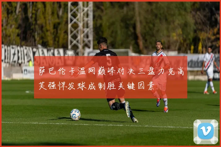 萨巴伦卡温网巅峰对决三盘力克高芙强悍发球成制胜关键因素