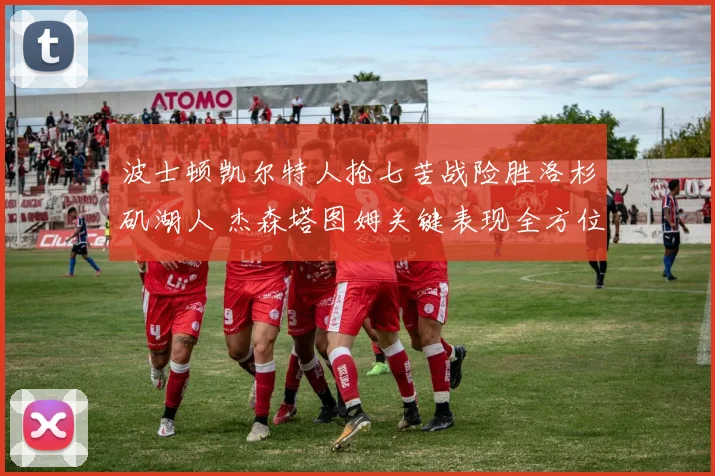 波士顿凯尔特人抢七苦战险胜洛杉矶湖人 杰森塔图姆关键表现全方位复盘解析