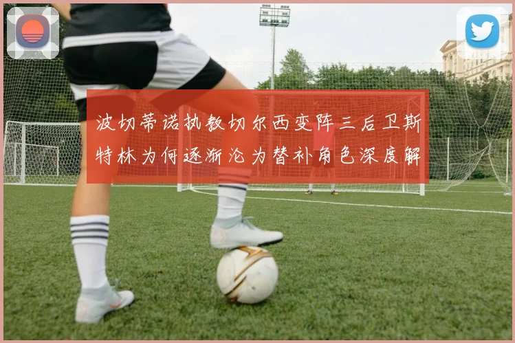 波切蒂诺执教切尔西变阵三后卫斯特林为何逐渐沦为替补角色深度解读