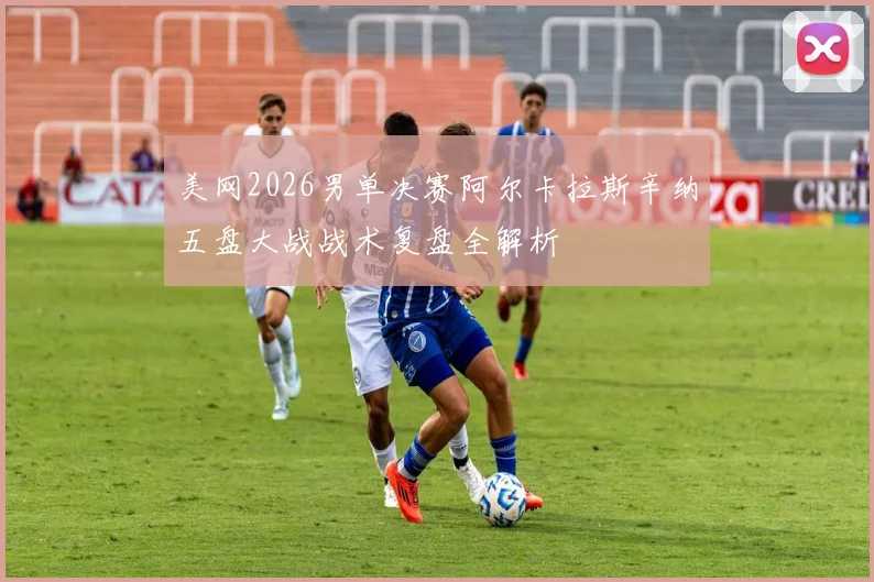 美网2026男单决赛阿尔卡拉斯辛纳五盘大战战术复盘全解析