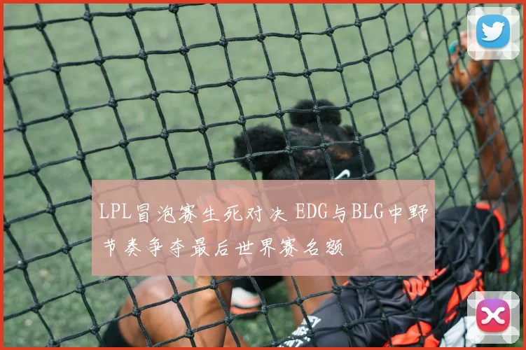 LPL冒泡赛生死对决 EDG与BLG中野节奏争夺最后世界赛名额