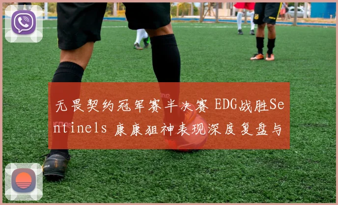 无畏契约冠军赛半决赛 EDG战胜Sentinels 康康狙神表现深度复盘与战术解析
