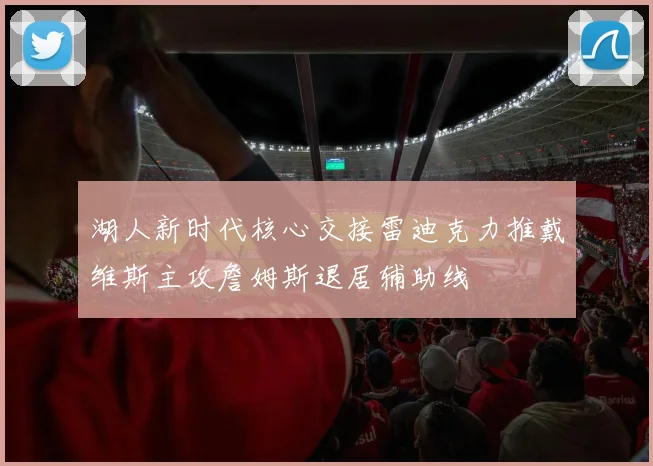 湖人新时代核心交接雷迪克力推戴维斯主攻詹姆斯退居辅助线