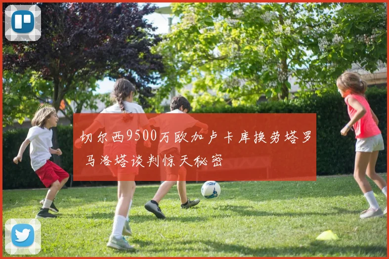 切尔西9500万欧加卢卡库换劳塔罗 马洛塔谈判惊天秘密