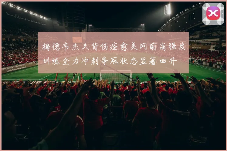 梅德韦杰夫背伤痊愈美网前高强度训练全力冲刺争冠状态显著回升