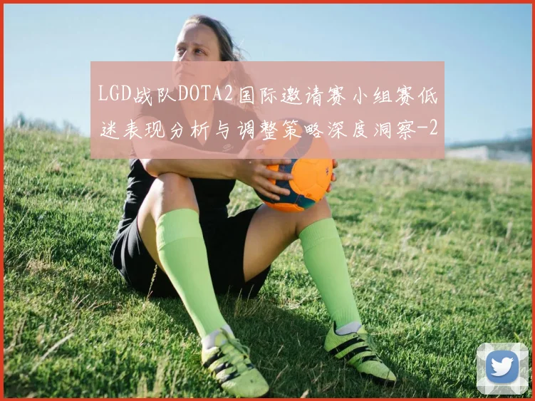 LGD战队DOTA2国际邀请赛小组赛低迷表现分析与调整策略深度洞察
