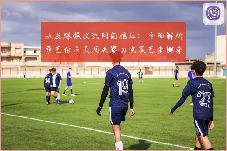 从发球强攻到网前施压：全面解析萨巴伦卡美网决赛力克莱巴金娜夺魁战术