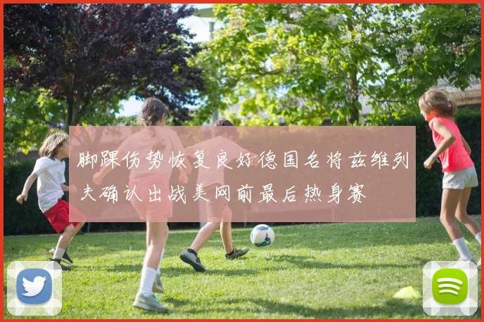 脚踝伤势恢复良好德国名将兹维列夫确认出战美网前最后热身赛