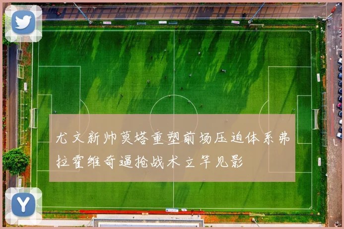 尤文新帅莫塔重塑前场压迫体系弗拉霍维奇逼抢战术立竿见影