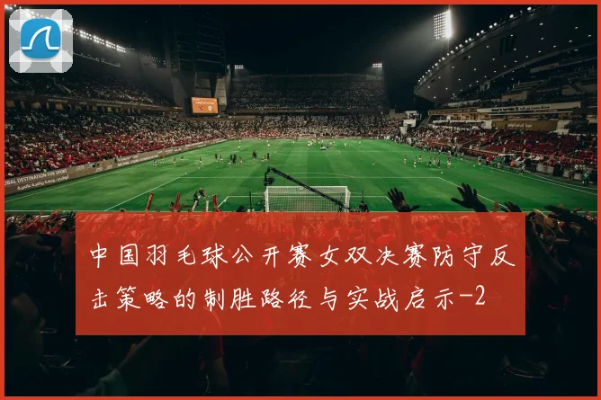 中国羽毛球公开赛女双决赛防守反击策略的制胜路径与实战启示