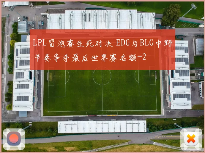 LPL冒泡赛生死对决 EDG与BLG中野节奏争夺最后世界赛名额